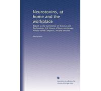 Neurotoxins, at home and the workplace: Report to the Committee on Science and Technology, U.S. House of Representatives, Ninety-ninth Congress, second session