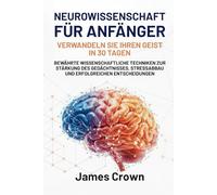 Neurowissenschaft für Anfänger: Verwandeln Sie Ihren Geist in 30 Tagen. Bewährte Wissenschaftliche Techniken zur Stärkung des Gedächtnisses, Stressabbau und Erfolgreichen Entscheidungen