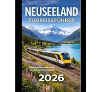 NEUSEELAND ZUGREISEFÜHRER 2026: Ein unvergessliches Bahnabenteuer quer durch die Nord- und Südinsel (The Train Traveler Series)