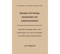 Neustart mit 40: Auswandern als Lebensrevolution: Wie Sie im besten Alter noch einmal ganz von vorne anfangen und dabei alles richtig machen