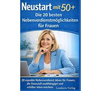 Neustart mit 50+ - Die 20 besten Nebenverdienstmöglichkeiten für Frauen: 20 erprobte Nebenverdienst-Ideen für Frauen, die finanziell unabhängiger und erfüllter leben möchten