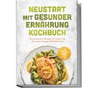 Neustart mit gesunder Ernährung Kochbuch: Leg los! Die leckersten Rezepte für jeden Tag - für mehr Energie & Wohlbefinden - inkl. 30-Tage-Ernährungsplan, Frühstück, Snacks & Fingerfood & Dips