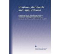 Neutron standards and applications: proceedings of the International Specialists Symposium on Neutron Standards and Applications held at the National ... Gaithersburg, MD, March 28-31, 1977