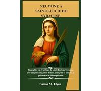 NEUVAINE À SAINTE-LUCIE DE SYRACUSE: Biographie, vie et héritage de sainte Lucie de Syracuse, avec une puissante prière de neuf jours pour la lumière, la guérison et la vision spirituelle