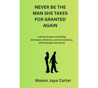 Never Be The Man She Takes For Granted Again: A Direct Guide to Handling Disrespect, Distance, and Inconsistency with Strength and Clarity