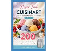 Never-Fail Cuisinart Ice Cream Maker Cookbook for Beginners: 200 Easy, Foolproof & Flavorful Homemade Recipes for Ice Cream, Sorbet, Gelato & Frozen Yogurt - Troubleshooting Tips Included