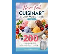 Never-Fail Cuisinart Ice Cream Maker Cookbook for Beginners: 200 Easy, Foolproof & Flavorful Homemade Recipes for Ice Cream, Sorbet, Gelato & Frozen Yogurt - Troubleshooting Tips Included