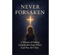 Never Forsaken: Finding Unshakeable Hope When God Was All I Had