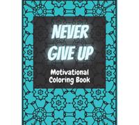Never Give Up Motivational Coloring Book: An Inspirational Colouring Book with empowering quotes for Relaxation, Stress Relief and Good Old Fashion Fun
