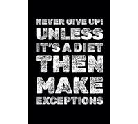 Never Give Up! Unless It’s A Diet, Then Make Exceptions: Funny Motivational Notebook, A Journal For Success, Self-Improvement, Daily Positivity