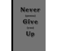 Never (gonna) Give (you) Up: Funny Gift Notebook Journal Gift for Friends and Family