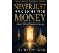 Never Just Ask God for Money: Eight Kingdom Requests That Produce Purpose, Provision, and Lasting Wealth