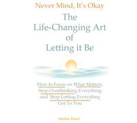 Never Mind, It's Okay: The Life Changing Art of Letting it Be: How to Focus on What Matters, Stop Overthinking Everything, and Stop Letting Everything Affect You (The Palm to Peace and Calm)