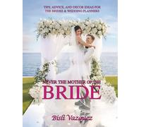 NEVER THE MOTHER OF THE BRIDE: TIPS, ADVICE, AND DECOR IDEAS FOR THE BRIDES & WEDDING PLANNERS