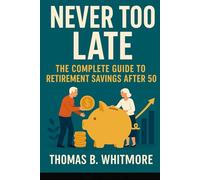 Never Too Late: The Complete Guide to Retirement Savings After 50: How to Get Your Retirement Back on Track and Build Wealth in Your Golden Years