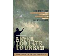 Never Too Late To Dream: How Men Over 40 Can Reinvent Their Career for a Second Act: 2 (Ground Zero)