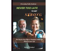 NEVER TOO LATE TO GET STRONG (Overcoming Frailty Syndrome): The Step-by-Step Plan to Overcome Frailty and Thrive in Later Life