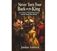 Never Turn Your Back on the King: True Stories of Absurd Royal Rules and the People They Ruined (Royal Power, Punishment & Absurdity)
