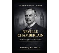 Neville Chamberlain: The Burden of Peace and Road to War (The Prime Ministers Burden)
