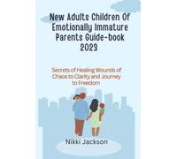 New Adults Children Of Emotionally Immature Parents Guide-book 2023: Secrets of Healing Wounds of Chaos to Clarity and Journey to Freedom