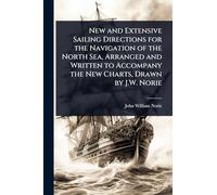 New and Extensive Sailing Directions for the Navigation of the North Sea, Arranged and Written to Accompany the New Charts, Drawn by J.W. Norie