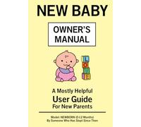 New Baby - Owner’s Manual: A Mostly Helpful User Guide For New Parents