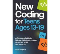 NEW CODING FOR TEENS AGES 13-19: A Beginner’s Guide to Building Websites and Apps with HTML, CSS, and JavaScript