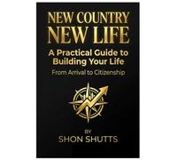 NEW COUNTRY NEW LIFE: A Practical Guide to Building Your Life From Arrival to Citizenship
