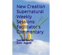 New Creation Supernatural Weekly Sessions: Facilitator’s Commentary: Summer Quarter (June - August)
