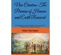 New Creation: The Promise of Heaven and Earth Renewed: A Theological Journey into Identity, Entry, and Hope in the Biblical New Heavens and Earth