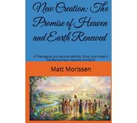New Creation: The Promise of Heaven and Earth Renewed: A Theological Journey into Identity, Entry, and Hope in the Biblical New Heavens and Earth