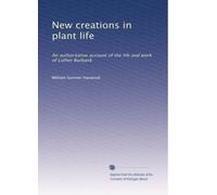 New creations in plant life: An authoritative account of the life and work of Luther Burbank