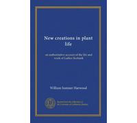 New creations in plant life: an authoritative account of the life and work of Luther Burbank