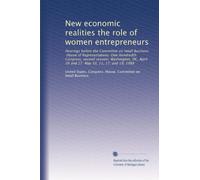 New economic realities the role of women entrepreneurs: Hearings before the Committee on Small Business, House of Representatives, One Hundredth ... April 26 and 27 May 10, 11, 17, and 19, 1988