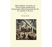 New Edition of Hints on Silver-Glass Reflecting Telescopes Manufactured by Mr. G. Calver, F.R.A.S. (Classic Books)