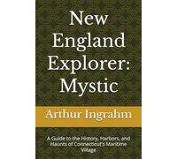 New England Explorer: Mystic: A Guide to the History, Harbors, and Haunts of Connecticut's Maritime Village