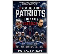 NEW ENGLAND PATRIOTS: THE DYNASTY AND THE COMEBACK: The Complete Story of Six Super Bowl Titles, Legendary Players, Historic Games, and the Fight to Build a New Era