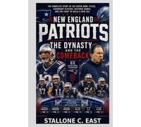 NEW ENGLAND PATRIOTS: THE DYNASTY AND THE COMEBACK: The Complete Story of Six Super Bowl Titles, Legendary Players, Historic Games, and the Fight to Build a New Era