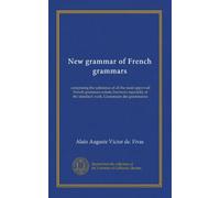 New grammar of French grammars: comprising the substance of all the most approved French grammars extant, but more especially of the standard work, Grammaire des grammaires
