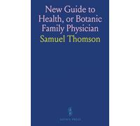 New Guide to Health, or Botanic Family Physician: Containing a Complete System of Practice, Upon a Plan Entirely New; With a Description of the ... and Administering Them to Cure Disease