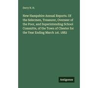 New Hampshire Annual Reports. Of the Selecmen, Treasurer, Overseer of the Poor, and Superintending School Committe, of the Town of Chester for the Year Ending March 1st. 1882