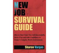New Job Survival Guide: How to Start Your New Job Successfully, Stress Free and With Confidence in Today's Complex Work Environment