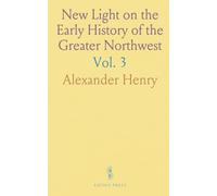 New Light on the Early History of the Greater Northwest: Journals of Alexander Henry and David Thompson, 1799-1814