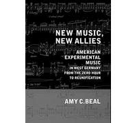 New Music, New Allies: American Experimental Music in West Germany from the Zero Hour to Reunification: 4 (California Studies in 20th-Century Music)