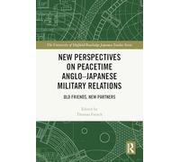 New Perspectives on Peacetime Anglo-Japanese Military Relations: Old Friends, New Partners (The University of Sheffield/Routledge Japanese Studies Series)