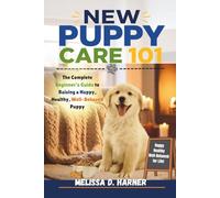 New Puppy Care 101: The Complete Beginner's Guide to Raising a Happy, Healthy, Well-Behaved Puppy