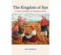 NEW-The Kingdom of Rye: A Brief History of Russian Food (Volume 77) (California Studies in Food and Culture)