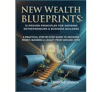 New Wealth Blueprints: 12 Proven Principles for Aspiring Entrepreneurs & Business Builders: A Practical step-by-step Guide to Growing Money, Business & Legacy from Ground Zero
