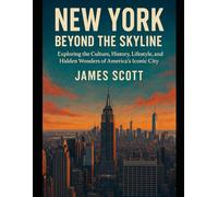 New York Beyond the Skyline: Exploring the Culture, History, Lifestyle, and Hidden Wonders of America’s Iconic City
