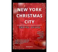 New York City Christmas Travel Guide 2025: The Ultimate Insider's Guide to NYC Holidays: Attractions, Hidden Gems, Family Fun, Food, Shopping, and Seasonal Experiences